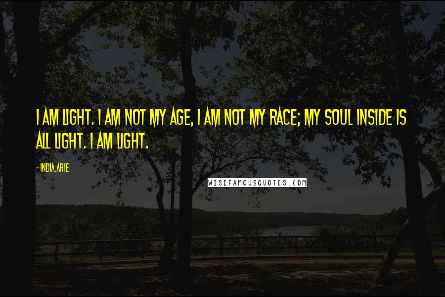 India.Arie Quotes: I am light. I am not my age, I am not my race; my soul inside is all light. I am light.