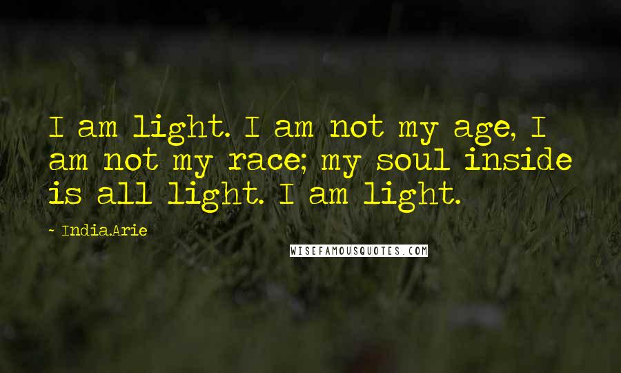 India.Arie Quotes: I am light. I am not my age, I am not my race; my soul inside is all light. I am light.