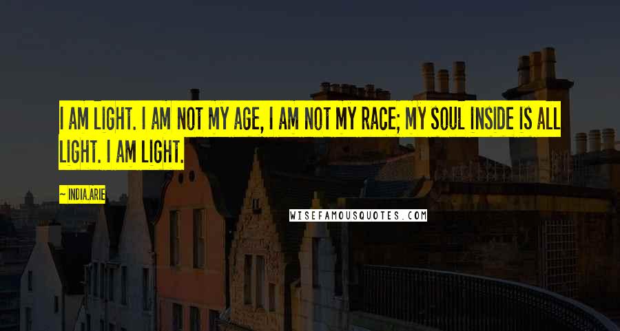 India.Arie Quotes: I am light. I am not my age, I am not my race; my soul inside is all light. I am light.