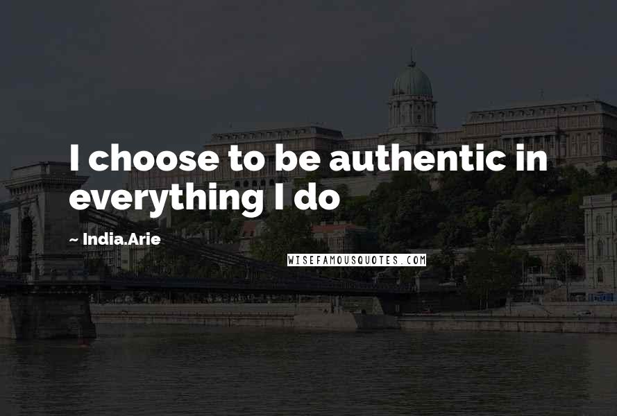 India.Arie Quotes: I choose to be authentic in everything I do