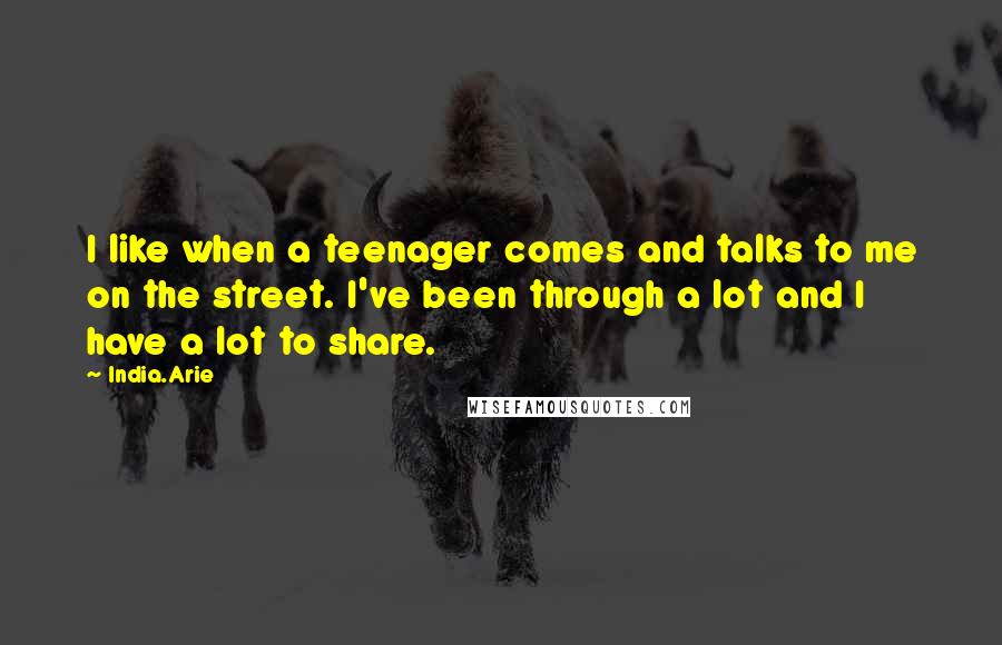 India.Arie Quotes: I like when a teenager comes and talks to me on the street. I've been through a lot and I have a lot to share.