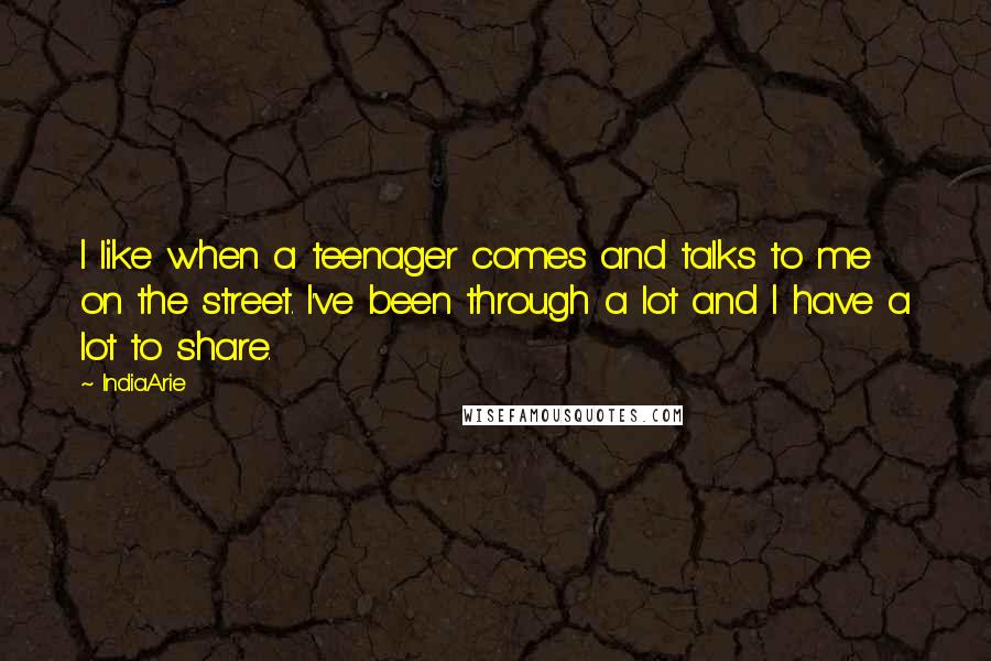 India.Arie Quotes: I like when a teenager comes and talks to me on the street. I've been through a lot and I have a lot to share.