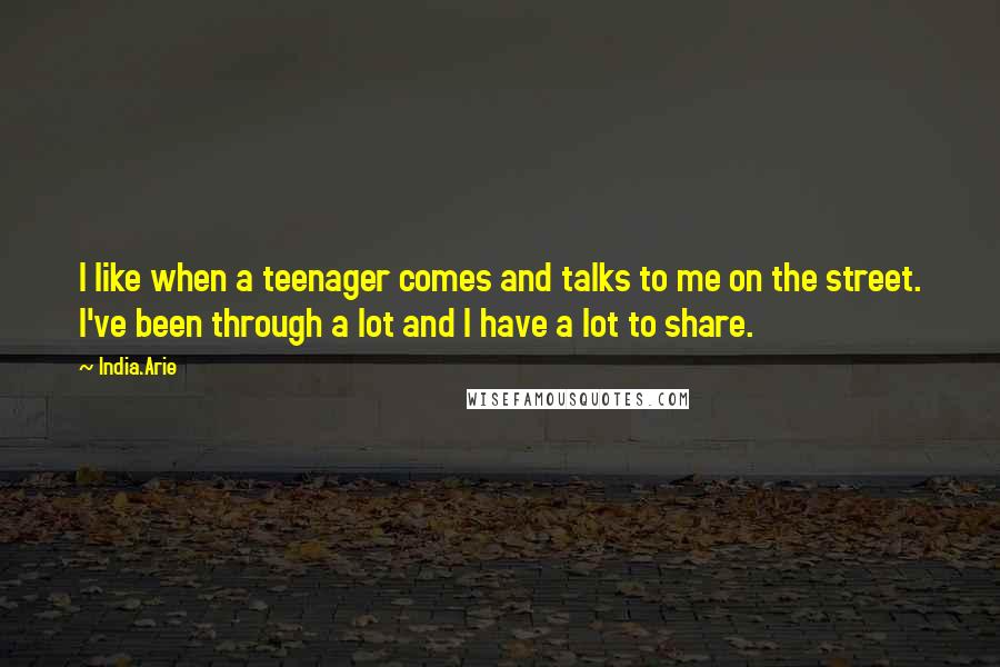 India.Arie Quotes: I like when a teenager comes and talks to me on the street. I've been through a lot and I have a lot to share.