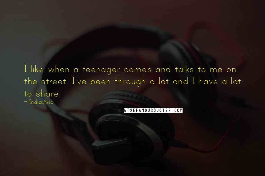 India.Arie Quotes: I like when a teenager comes and talks to me on the street. I've been through a lot and I have a lot to share.