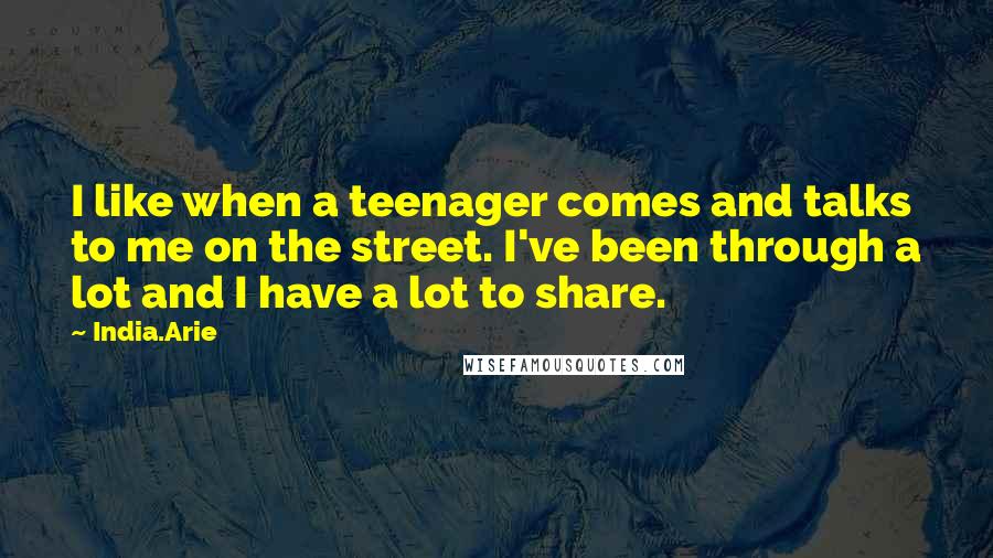 India.Arie Quotes: I like when a teenager comes and talks to me on the street. I've been through a lot and I have a lot to share.