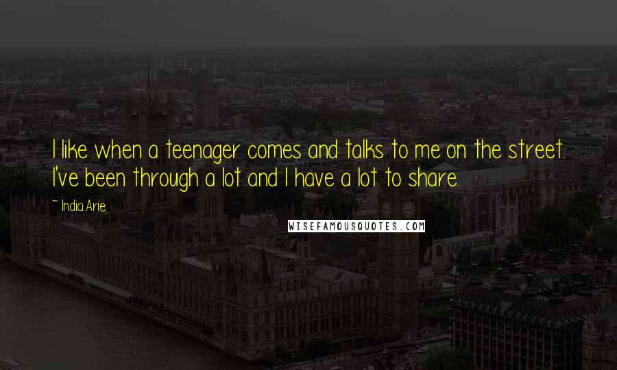 India.Arie Quotes: I like when a teenager comes and talks to me on the street. I've been through a lot and I have a lot to share.