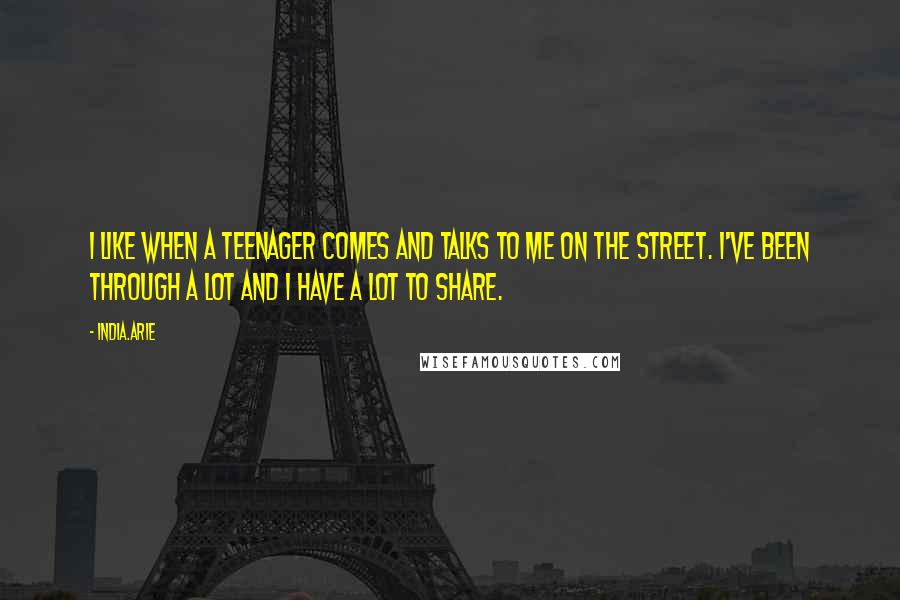 India.Arie Quotes: I like when a teenager comes and talks to me on the street. I've been through a lot and I have a lot to share.