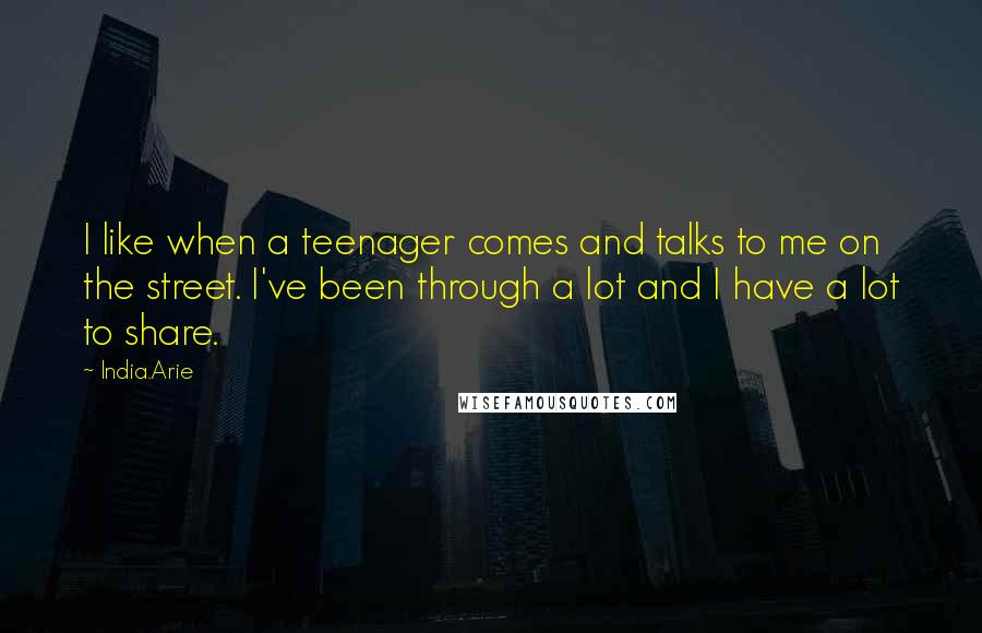 India.Arie Quotes: I like when a teenager comes and talks to me on the street. I've been through a lot and I have a lot to share.
