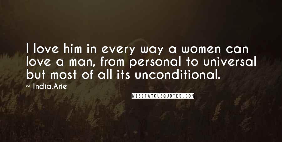 India.Arie Quotes: I love him in every way a women can love a man, from personal to universal but most of all its unconditional.