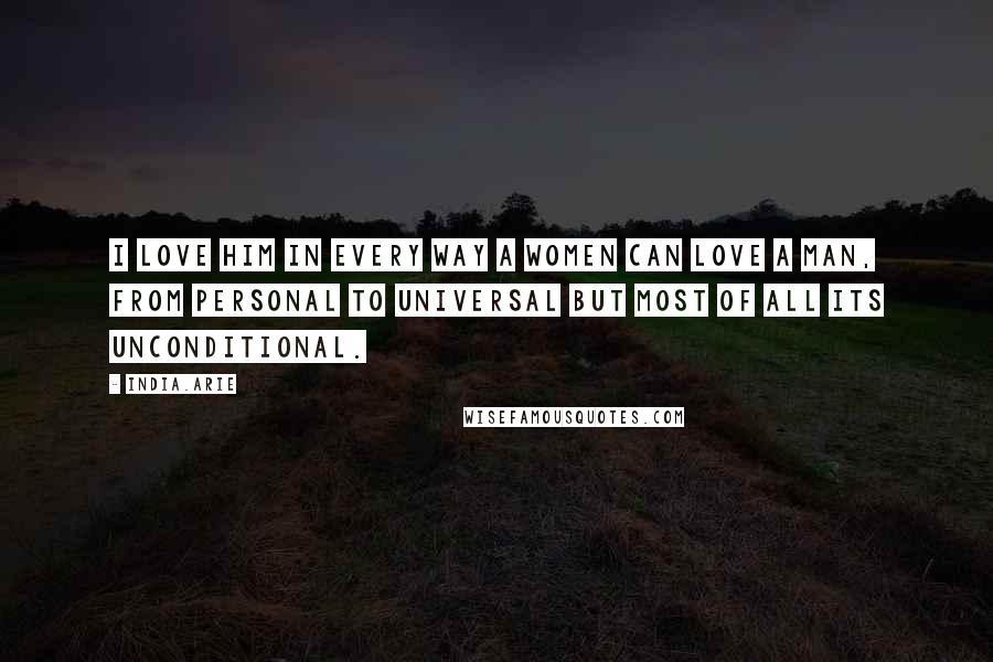 India.Arie Quotes: I love him in every way a women can love a man, from personal to universal but most of all its unconditional.