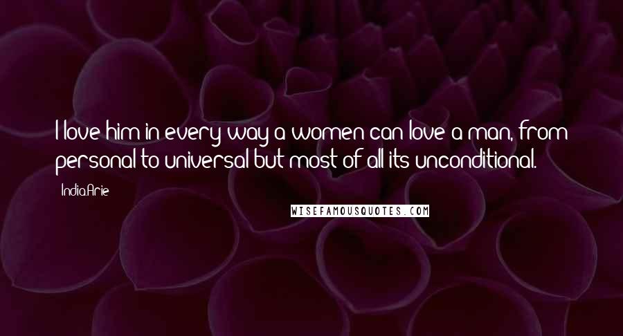 India.Arie Quotes: I love him in every way a women can love a man, from personal to universal but most of all its unconditional.