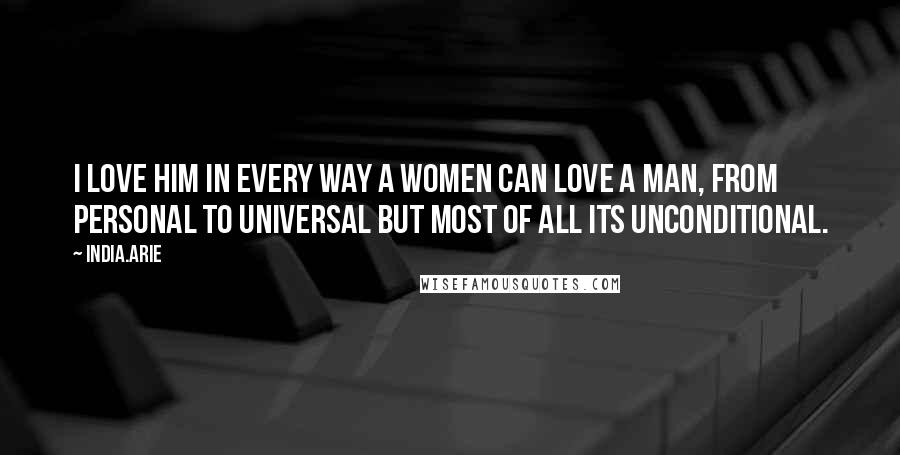 India.Arie Quotes: I love him in every way a women can love a man, from personal to universal but most of all its unconditional.
