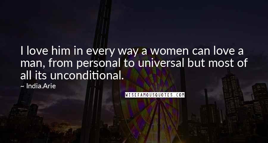India.Arie Quotes: I love him in every way a women can love a man, from personal to universal but most of all its unconditional.