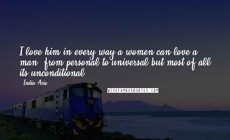 India.Arie Quotes: I love him in every way a women can love a man, from personal to universal but most of all its unconditional.