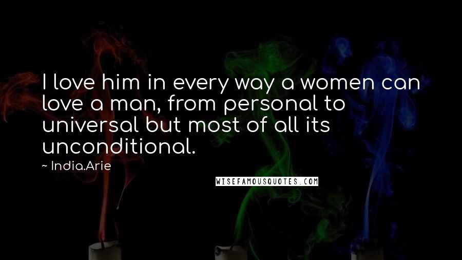 India.Arie Quotes: I love him in every way a women can love a man, from personal to universal but most of all its unconditional.