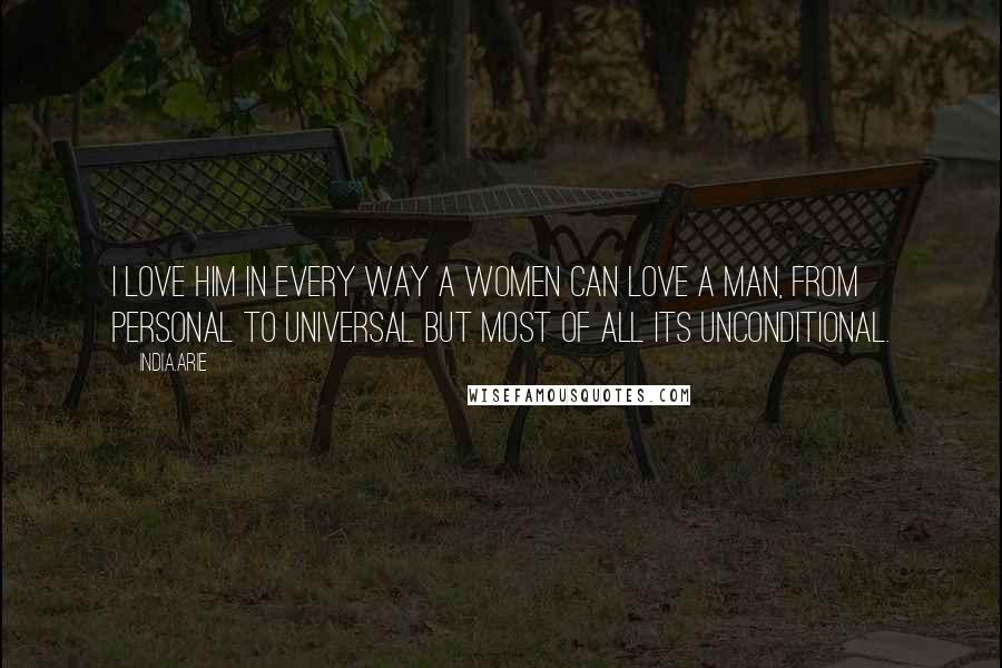 India.Arie Quotes: I love him in every way a women can love a man, from personal to universal but most of all its unconditional.