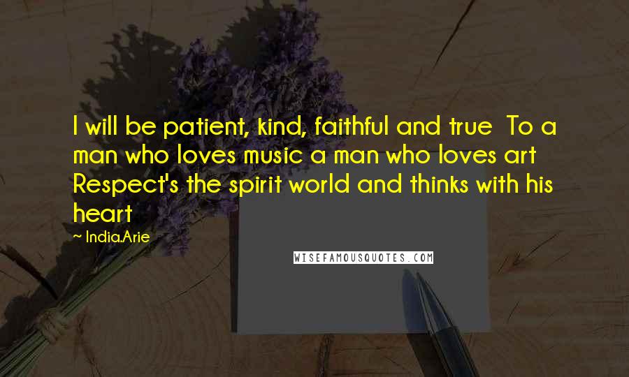 India.Arie Quotes: I will be patient, kind, faithful and true  To a man who loves music a man who loves art  Respect's the spirit world and thinks with his heart