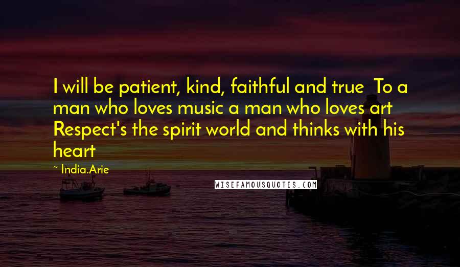 India.Arie Quotes: I will be patient, kind, faithful and true  To a man who loves music a man who loves art  Respect's the spirit world and thinks with his heart