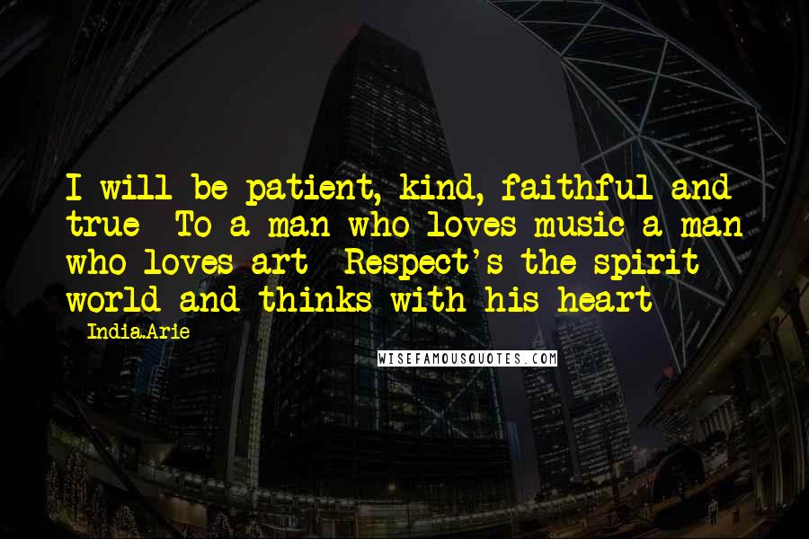 India.Arie Quotes: I will be patient, kind, faithful and true  To a man who loves music a man who loves art  Respect's the spirit world and thinks with his heart