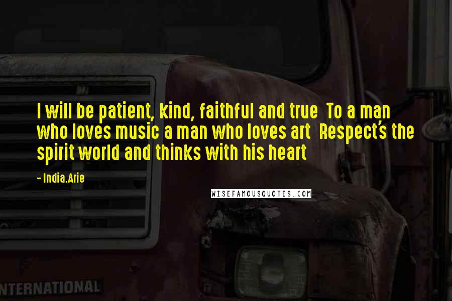 India.Arie Quotes: I will be patient, kind, faithful and true  To a man who loves music a man who loves art  Respect's the spirit world and thinks with his heart