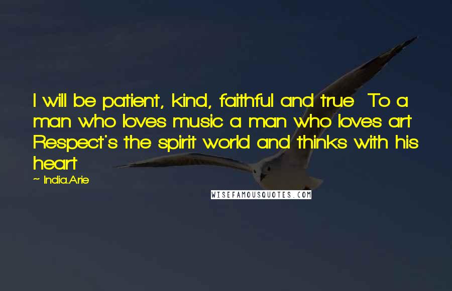 India.Arie Quotes: I will be patient, kind, faithful and true  To a man who loves music a man who loves art  Respect's the spirit world and thinks with his heart