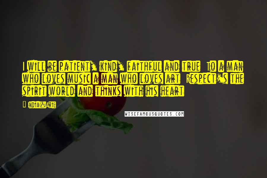 India.Arie Quotes: I will be patient, kind, faithful and true  To a man who loves music a man who loves art  Respect's the spirit world and thinks with his heart