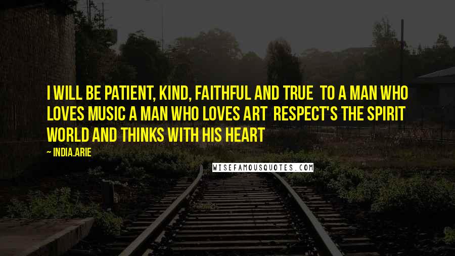 India.Arie Quotes: I will be patient, kind, faithful and true  To a man who loves music a man who loves art  Respect's the spirit world and thinks with his heart