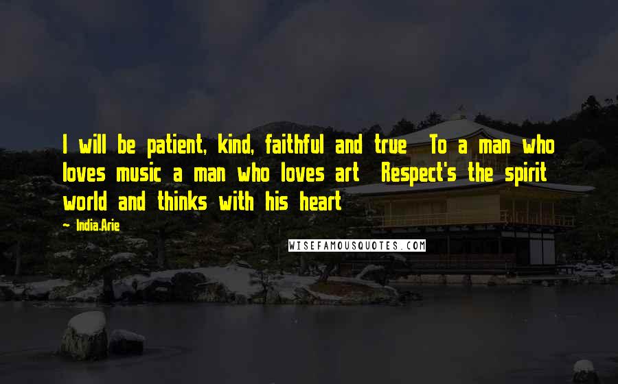 India.Arie Quotes: I will be patient, kind, faithful and true  To a man who loves music a man who loves art  Respect's the spirit world and thinks with his heart