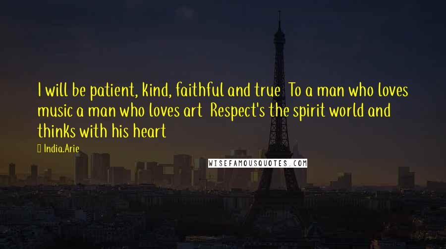 India.Arie Quotes: I will be patient, kind, faithful and true  To a man who loves music a man who loves art  Respect's the spirit world and thinks with his heart