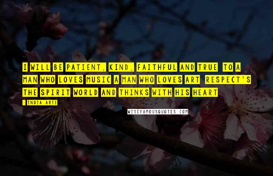 India.Arie Quotes: I will be patient, kind, faithful and true  To a man who loves music a man who loves art  Respect's the spirit world and thinks with his heart