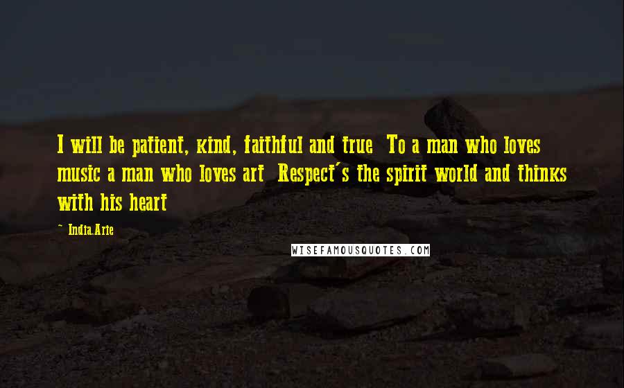 India.Arie Quotes: I will be patient, kind, faithful and true  To a man who loves music a man who loves art  Respect's the spirit world and thinks with his heart