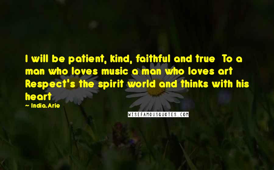 India.Arie Quotes: I will be patient, kind, faithful and true  To a man who loves music a man who loves art  Respect's the spirit world and thinks with his heart