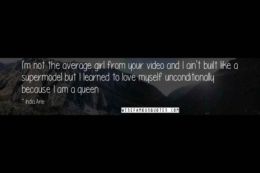 India.Arie Quotes: I'm not the average girl from your video and I ain't built like a supermodel but I learned to love myself unconditionally because I am a queen