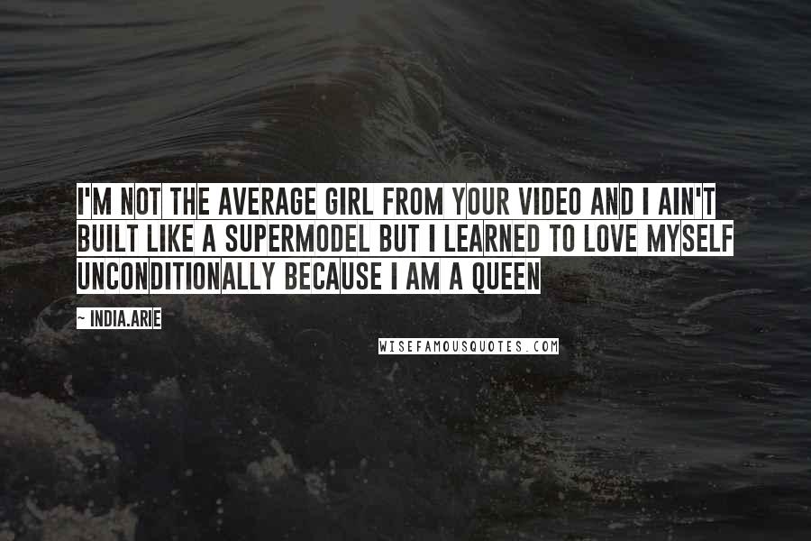 India.Arie Quotes: I'm not the average girl from your video and I ain't built like a supermodel but I learned to love myself unconditionally because I am a queen