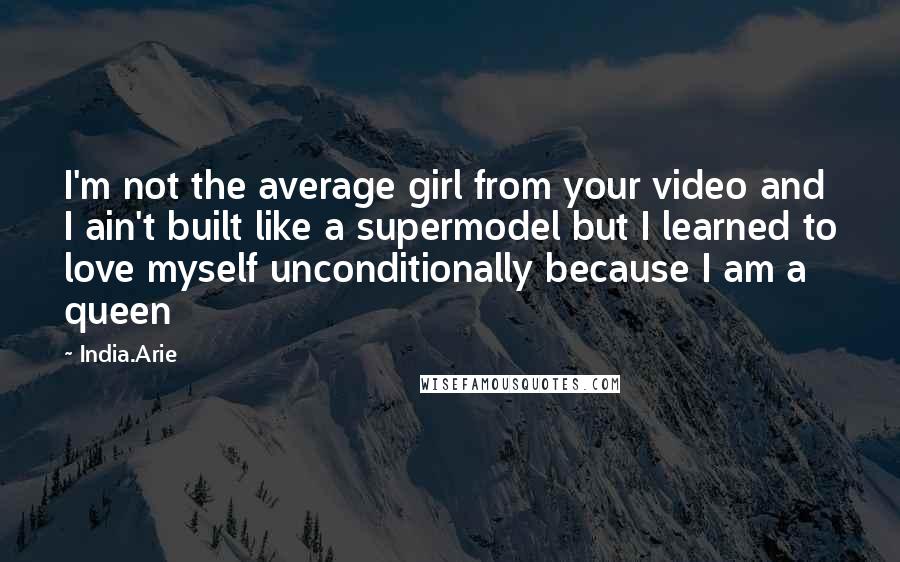 India.Arie Quotes: I'm not the average girl from your video and I ain't built like a supermodel but I learned to love myself unconditionally because I am a queen