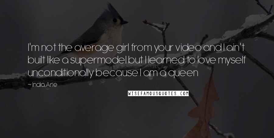 India.Arie Quotes: I'm not the average girl from your video and I ain't built like a supermodel but I learned to love myself unconditionally because I am a queen