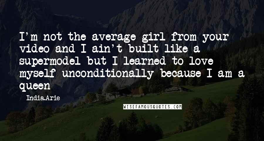 India.Arie Quotes: I'm not the average girl from your video and I ain't built like a supermodel but I learned to love myself unconditionally because I am a queen