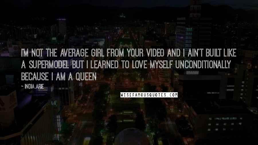 India.Arie Quotes: I'm not the average girl from your video and I ain't built like a supermodel but I learned to love myself unconditionally because I am a queen