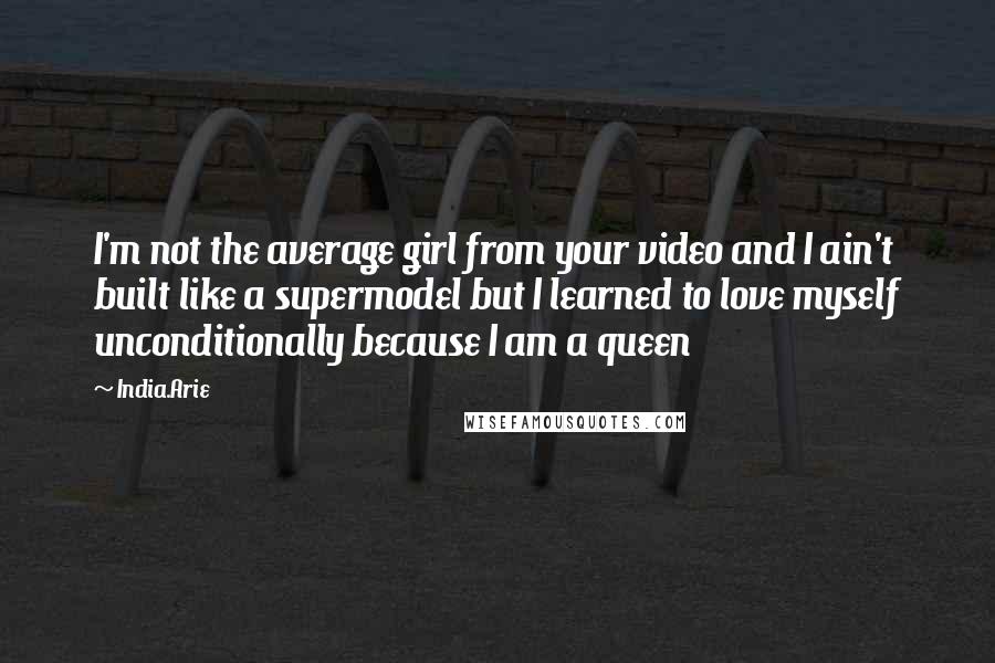 India.Arie Quotes: I'm not the average girl from your video and I ain't built like a supermodel but I learned to love myself unconditionally because I am a queen