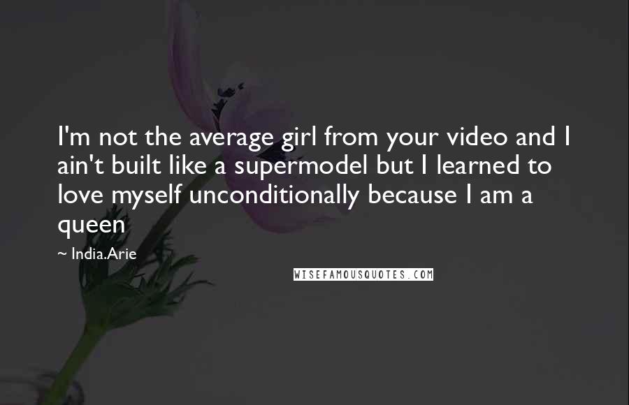 India.Arie Quotes: I'm not the average girl from your video and I ain't built like a supermodel but I learned to love myself unconditionally because I am a queen