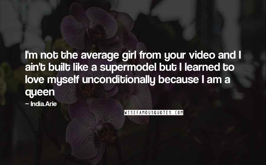 India.Arie Quotes: I'm not the average girl from your video and I ain't built like a supermodel but I learned to love myself unconditionally because I am a queen