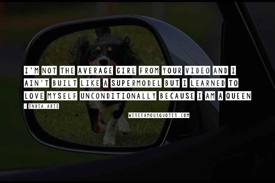 India.Arie Quotes: I'm not the average girl from your video and I ain't built like a supermodel but I learned to love myself unconditionally because I am a queen
