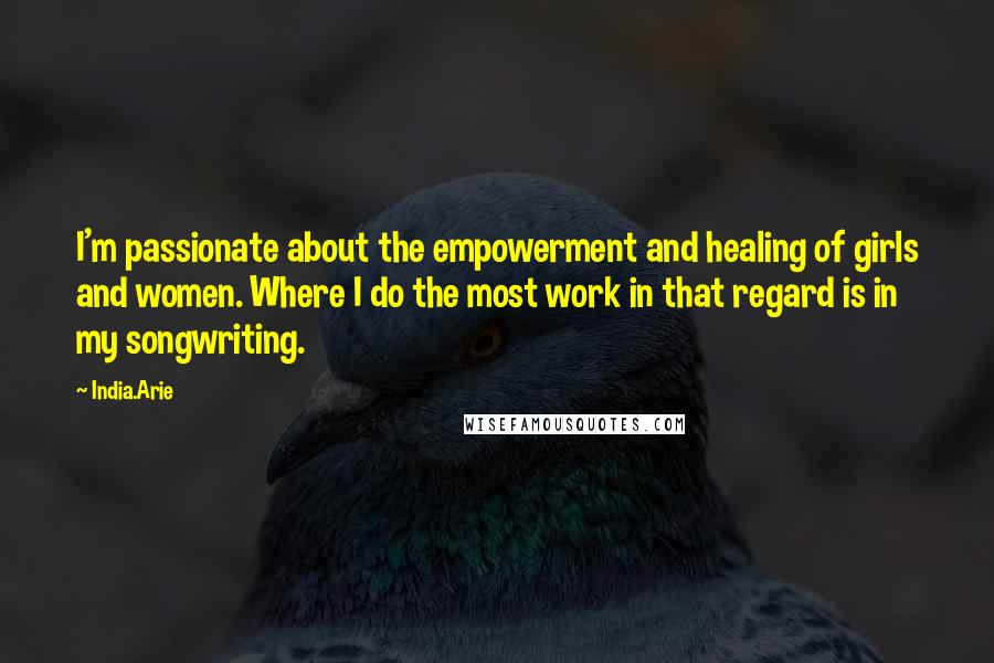 India.Arie Quotes: I'm passionate about the empowerment and healing of girls and women. Where I do the most work in that regard is in my songwriting.