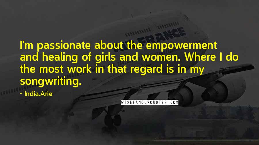 India.Arie Quotes: I'm passionate about the empowerment and healing of girls and women. Where I do the most work in that regard is in my songwriting.