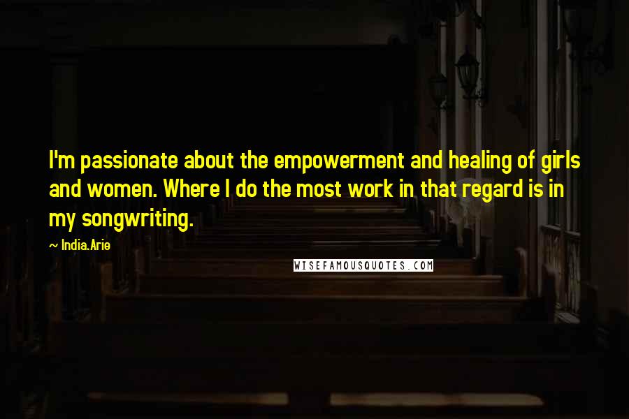 India.Arie Quotes: I'm passionate about the empowerment and healing of girls and women. Where I do the most work in that regard is in my songwriting.