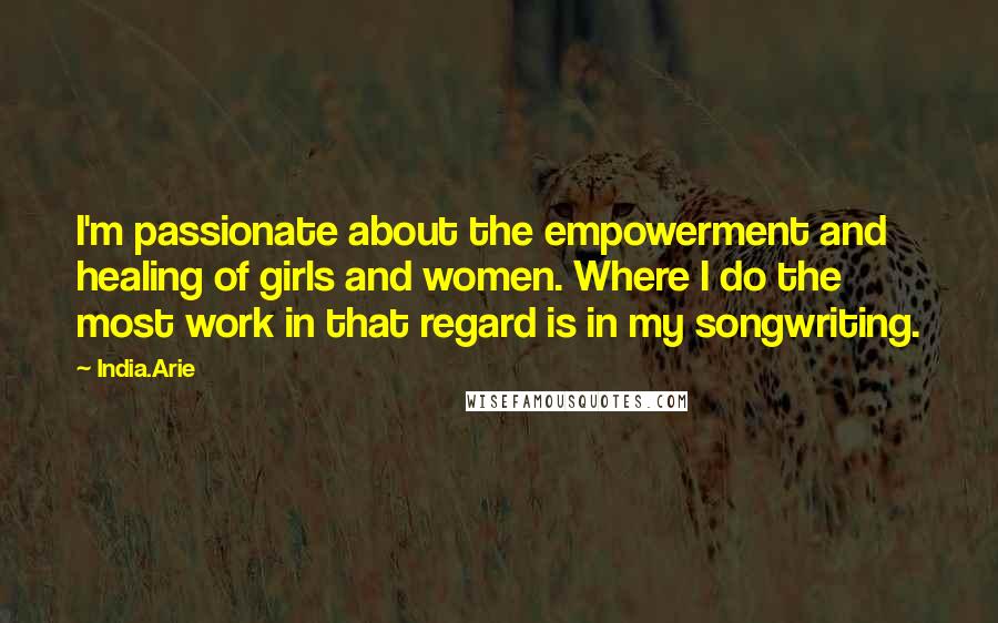 India.Arie Quotes: I'm passionate about the empowerment and healing of girls and women. Where I do the most work in that regard is in my songwriting.