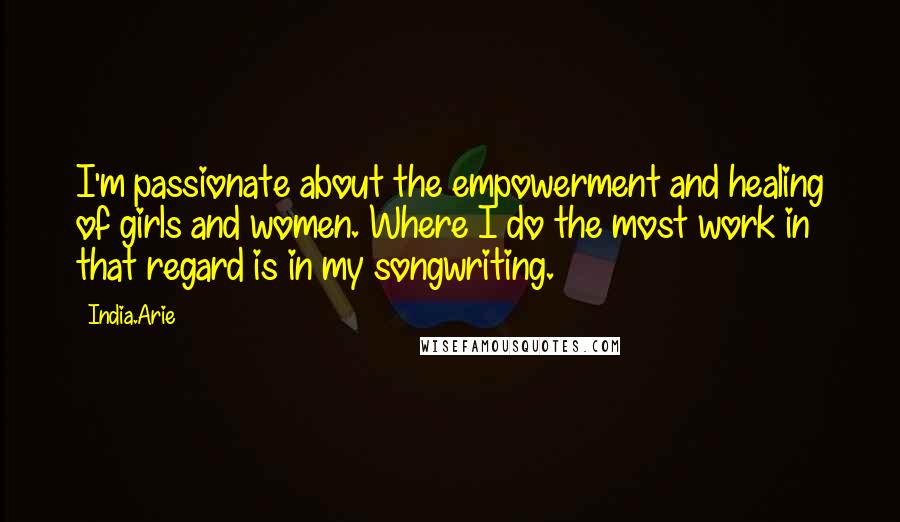 India.Arie Quotes: I'm passionate about the empowerment and healing of girls and women. Where I do the most work in that regard is in my songwriting.