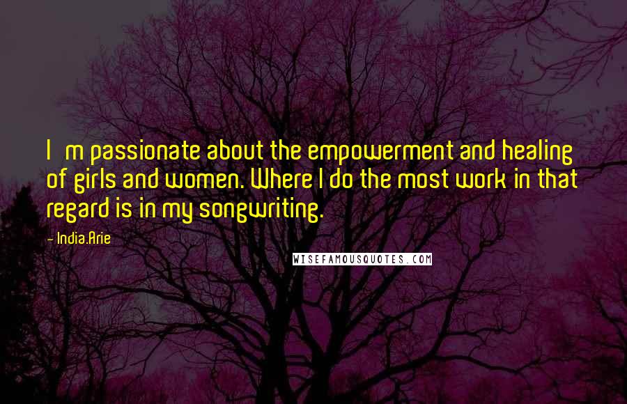 India.Arie Quotes: I'm passionate about the empowerment and healing of girls and women. Where I do the most work in that regard is in my songwriting.