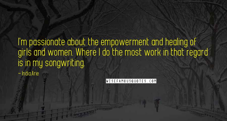 India.Arie Quotes: I'm passionate about the empowerment and healing of girls and women. Where I do the most work in that regard is in my songwriting.