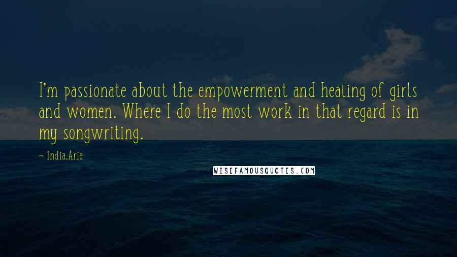 India.Arie Quotes: I'm passionate about the empowerment and healing of girls and women. Where I do the most work in that regard is in my songwriting.